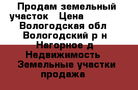 Продам земельный участок › Цена ­ 50 000 - Вологодская обл., Вологодский р-н, Нагорное д. Недвижимость » Земельные участки продажа   